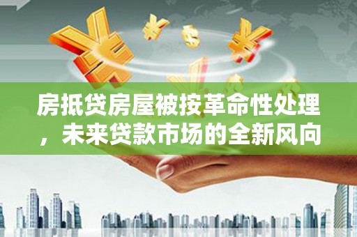 双江房抵贷房屋被按革命性处理，未来贷款市场的全新风向标