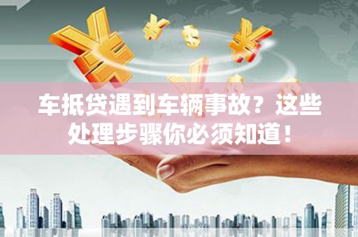涉县车抵贷遇到车辆事故？这些处理步骤你必须知道！