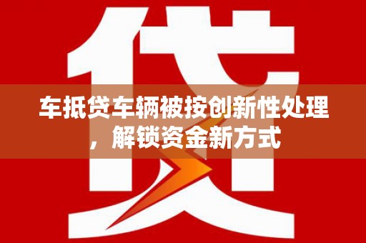 广丰车抵贷车辆被按创新性处理，解锁资金新方式