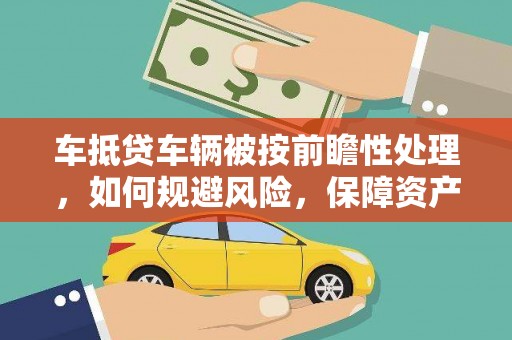 带岭车抵贷车辆被按前瞻性处理，如何规避风险，保障资产安全？