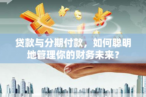 临漳贷款与分期付款，如何聪明地管理你的财务未来？