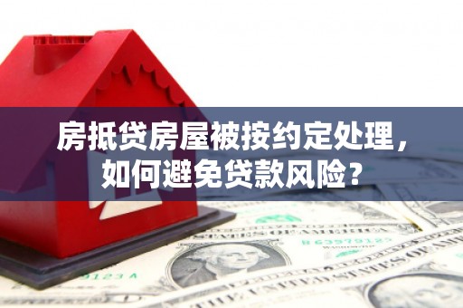 衢江房抵贷房屋被按约定处理，如何避免贷款风险？
