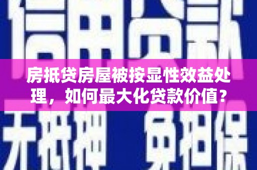 后壁房抵贷房屋被按显性效益处理，如何最大化贷款价值？