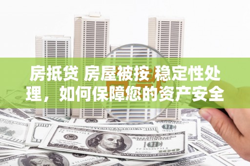维西房抵贷 房屋被按 稳定性处理，如何保障您的资产安全？