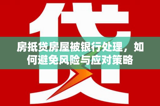 阳原房抵贷房屋被银行处理，如何避免风险与应对策略